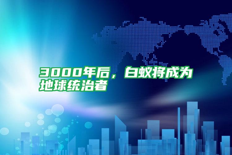 3000年后,白蟻將成為地球統(tǒng)治者