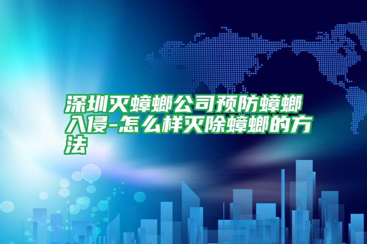 深圳滅蟑螂公司預防蟑螂入侵-怎么樣滅除蟑螂的方法