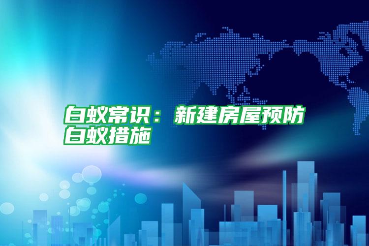 白蟻常識(shí)：新建房屋預(yù)防白蟻措施