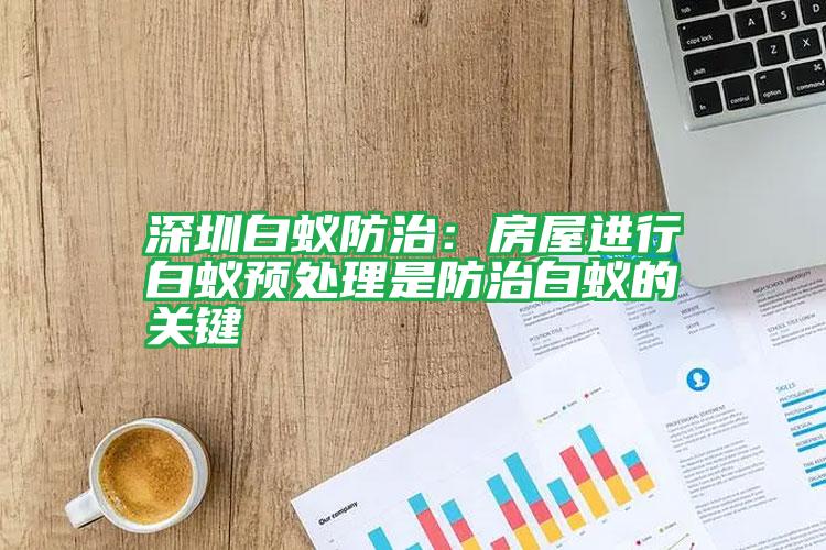 深圳白蟻防治:房屋進(jìn)行白蟻預(yù)處理是防治白蟻的關(guān)鍵