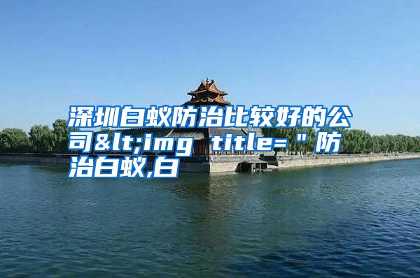 深圳白蟻防治比較好的公司<img title="防治白蟻,白
