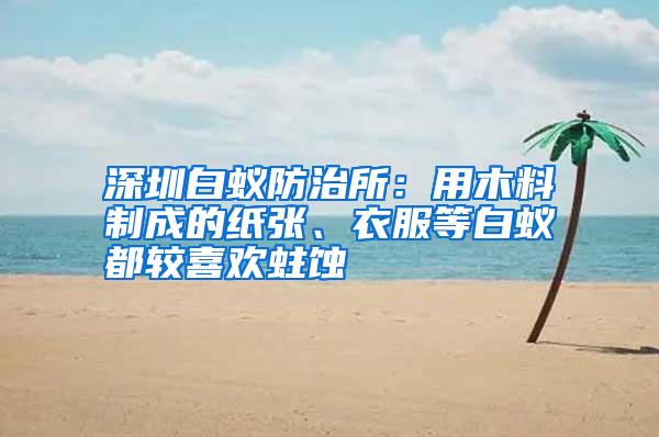深圳白蟻防治所：用木料制成的紙張、衣服等白蟻都較喜歡蛀蝕