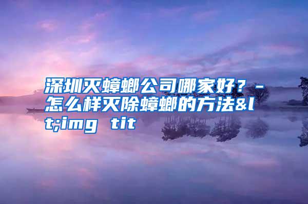 深圳滅蟑螂公司哪家好?-怎么樣滅除蟑螂的方法<img tit