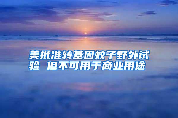 美批準轉(zhuǎn)基因蚊子野外試驗 但不可用于商業(yè)用途