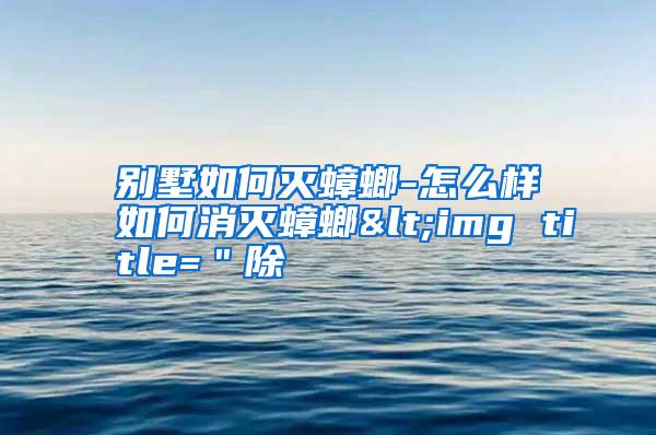 別墅如何滅蟑螂-怎么樣如何消滅蟑螂<img title="除