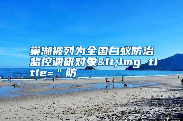 巢湖被列為全國白蟻防治監(jiān)控調(diào)研對象<img title="防