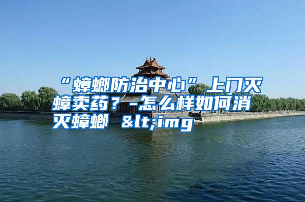 “蟑螂防治中心”上門滅蟑賣藥？-怎么樣如何消滅蟑螂 <img