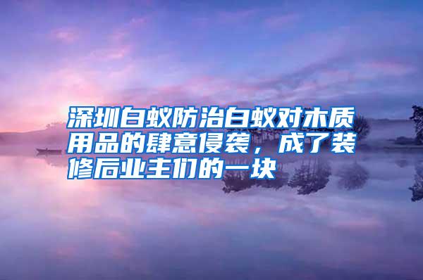 深圳白蟻防治白蟻對(duì)木質(zhì)用品的肆意侵襲，成了裝修后業(yè)主們的一塊