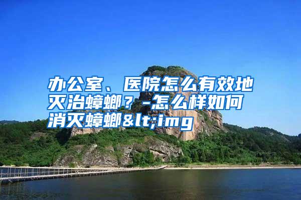 辦公室、醫(yī)院怎么有效地滅治蟑螂？-怎么樣如何消滅蟑螂<img