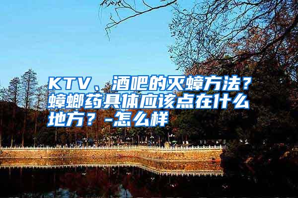 KTV、酒吧的滅蟑方法？蟑螂藥具體應(yīng)該點(diǎn)在什么地方？-怎么樣