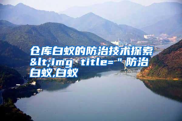 倉庫白蟻的防治技術(shù)探索<img title="防治白蟻,白蟻