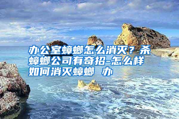 辦公室蟑螂怎么消滅？殺蟑螂公司有奇招-怎么樣如何消滅蟑螂 辦