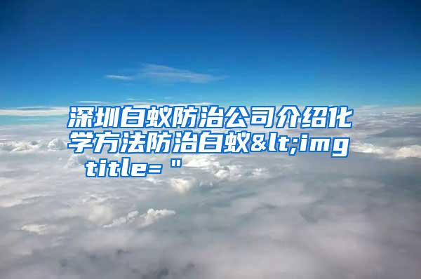 深圳白蟻防治公司介紹化學(xué)方法防治白蟻<img title="