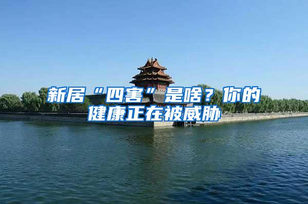 新居“四害”是啥？你的健康正在被威脅