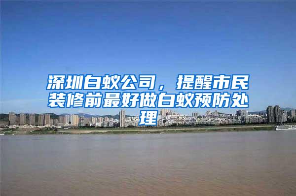 深圳白蟻公司，提醒市民裝修前最好做白蟻預(yù)防處理