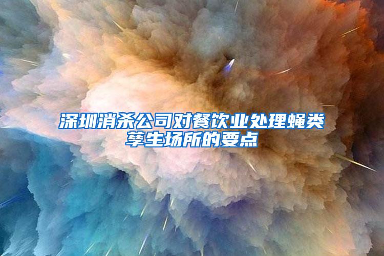 深圳消殺公司對(duì)餐飲業(yè)處理蠅類孳生場(chǎng)所的要點(diǎn)