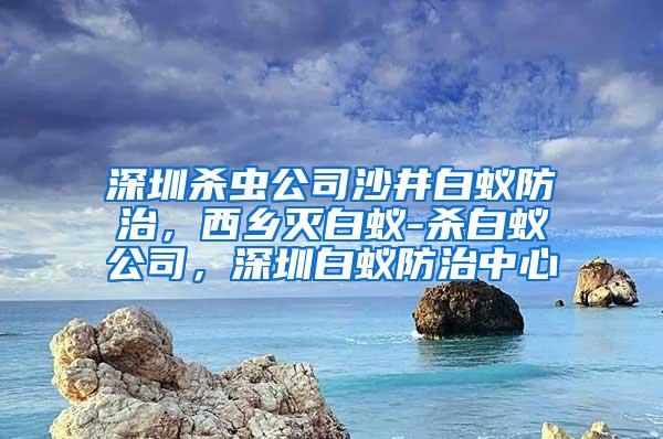深圳殺蟲公司沙井白蟻防治，西鄉(xiāng)滅白蟻-殺白蟻公司，深圳白蟻防治中心