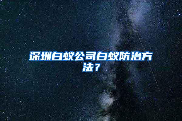 深圳白蟻公司白蟻防治方法？